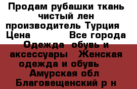 Продам рубашки,ткань чистый лен,производитель Турция › Цена ­ 1 500 - Все города Одежда, обувь и аксессуары » Женская одежда и обувь   . Амурская обл.,Благовещенский р-н